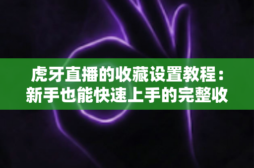 虎牙直播的收藏设置教程:新手也能快速上手的完整收藏指南,轻松管理你的心仪直播间 虎牙直播的收藏设置教程:新手也能快速上手的完整收藏指南,轻松管理你的心仪直播间