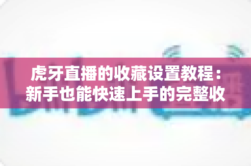 虎牙直播的收藏设置教程：新手也能快速上手的完整收藏指南，轻松管理你的心仪直播间