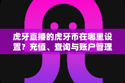 虎牙直播的虎牙币在哪里设置？充值、查询与账户管理一站式全攻略