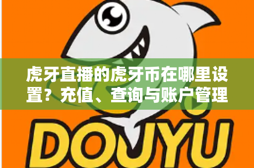 虎牙直播的虎牙币在哪里设置？充值、查询与账户管理一站式全攻略
