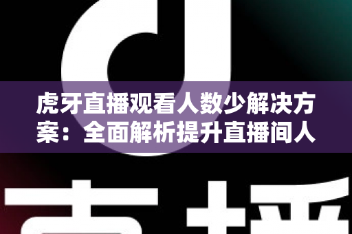 虎牙直播观看人数少解决方案：全面解析提升直播间人气的实战策略