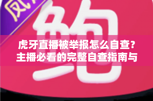 虎牙直播被举报怎么自查？主播必看的完整自查指南与应对技巧