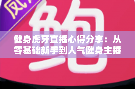 健身虎牙直播心得分享:从零基础新手到人气健身主播的实战经验与运营技巧全解析 健身虎牙直播心得分享:从零基础新手到人气健身主播的实战经验与运营技巧全解析