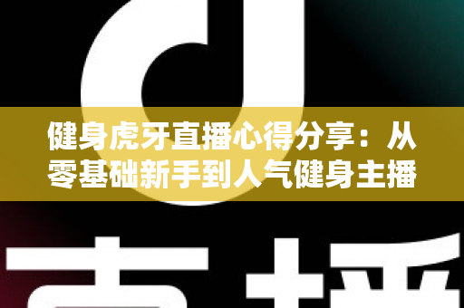 健身虎牙直播心得分享:从零基础新手到人气健身主播的实战经验与运营技巧全解析 健身虎牙直播心得分享:从零基础新手到人气健身主播的实战经验与运营技巧全解析