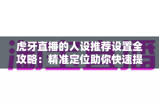 虎牙直播的人设推荐设置全攻略:精准定位助你快速提升直播间流量 虎牙直播的人设推荐设置全攻略:精准定位助你快速提升直播间流量