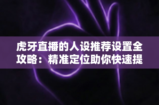 虎牙直播的人设推荐设置全攻略：精准定位助你快速提升直播间流量