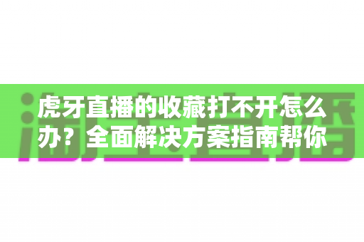 虎牙直播的收藏打不开怎么办?全面解决方案指南帮你快速修复收藏功能故障 虎牙直播的收藏打不开怎么办?全面解决方案指南帮你快速修复收藏功能故障