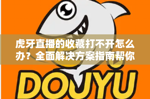 虎牙直播的收藏打不开怎么办？全面解决方案指南帮你快速修复收藏功能故障