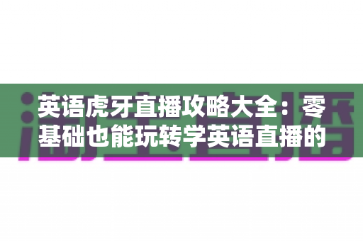 英语虎牙直播攻略大全：零基础也能玩转学英语直播的终极指南