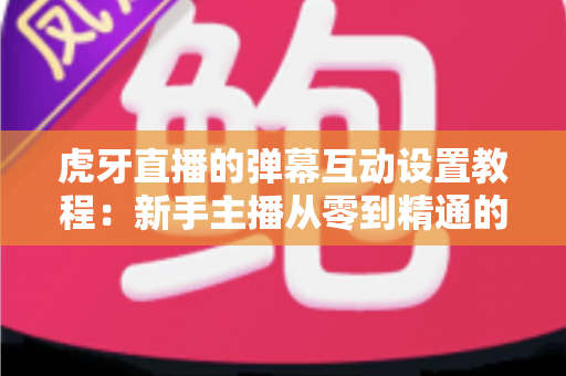 虎牙直播的弹幕互动设置教程:新手主播从零到精通的完整指南 虎牙直播的弹幕互动设置教程:新手主播从零到精通的完整指南