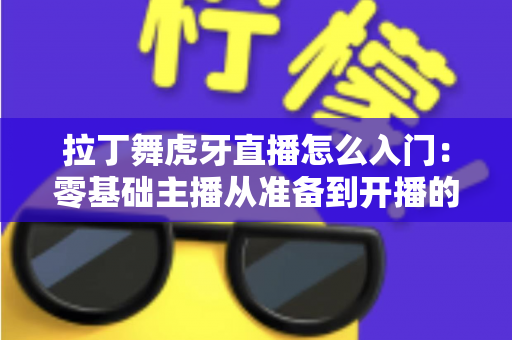 拉丁舞虎牙直播怎么入门:零基础主播从准备到开播的完整实战指南 拉丁舞虎牙直播怎么入门:零基础主播从准备到开播的完整实战指南