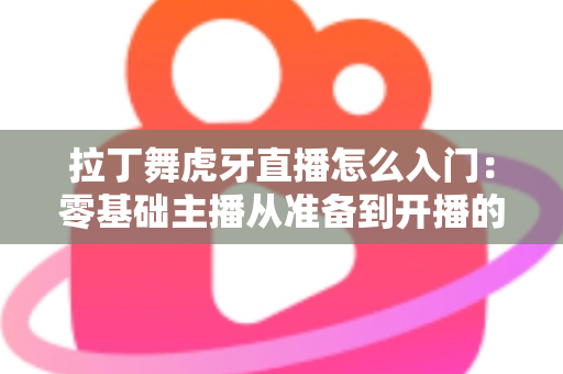 拉丁舞虎牙直播怎么入门：零基础主播从准备到开播的完整实战指南