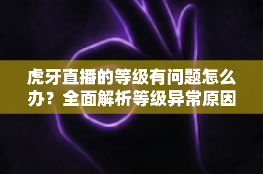 虎牙直播的等级有问题怎么办?全面解析等级异常原因与实用解决方法 虎牙直播的等级有问题怎么办?全面解析等级异常原因与实用解决方法