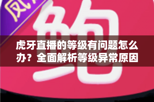 虎牙直播的等级有问题怎么办?全面解析等级异常原因与实用解决方法 虎牙直播的等级有问题怎么办?全面解析等级异常原因与实用解决方法