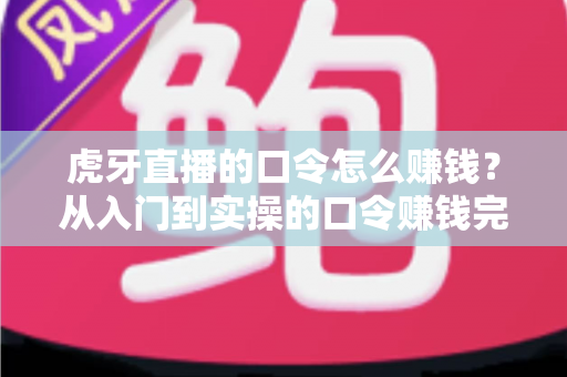 虎牙直播的口令怎么赚钱?从入门到实操的口令赚钱完整指南 虎牙直播的口令怎么赚钱?从入门到实操的口令赚钱完整指南