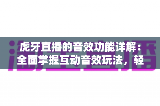 虎牙直播的音效功能详解:全面掌握互动音效玩法,轻松打造高人气直播间 虎牙直播的音效功能详解:全面掌握互动音效玩法,轻松打造高人气直播间