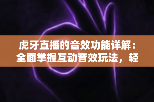 虎牙直播的音效功能详解:全面掌握互动音效玩法,轻松打造高人气直播间 虎牙直播的音效功能详解:全面掌握互动音效玩法,轻松打造高人气直播间