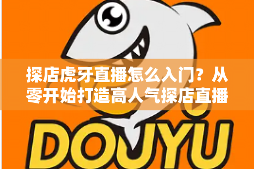 探店虎牙直播怎么入门？从零开始打造高人气探店直播间的完整攻略