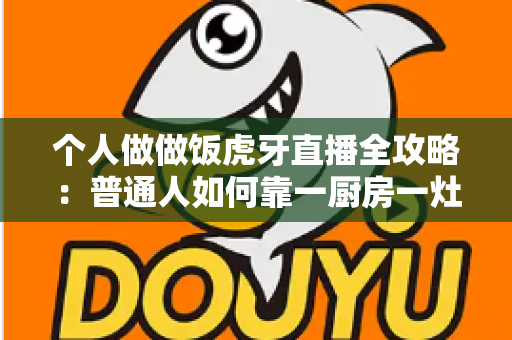 个人做做饭虎牙直播全攻略：普通人如何靠一厨房一灶台开启美食直播新副业