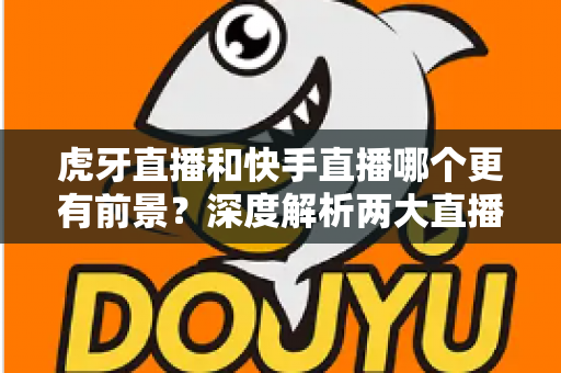 虎牙直播和快手直播哪个更有前景？深度解析两大直播平台的发展趋势与选择指南