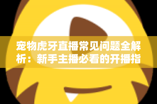 宠物虎牙直播常见问题全解析:新手主播必看的开播指南与避坑手册 宠物虎牙直播常见问题全解析:新手主播必看的开播指南与避坑手册