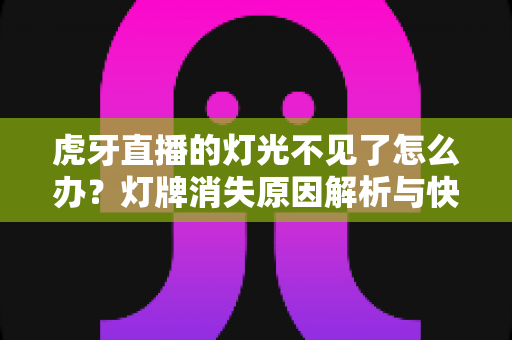 虎牙直播的灯光不见了怎么办？灯牌消失原因解析与快速恢复完整指南