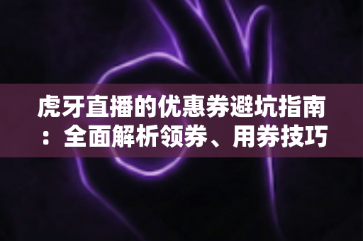虎牙直播的优惠券避坑指南:全面解析领券、用券技巧,让你省钱不踩雷 虎牙直播的优惠券避坑指南:全面解析领券、用券技巧,让你省钱不踩雷