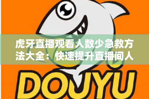 虎牙直播观看人数少急救方法大全：快速提升直播间人气与流量的实用指南