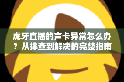 虎牙直播的声卡异常怎么办？从排查到解决的完整指南，让主播告别杂音与无声困扰