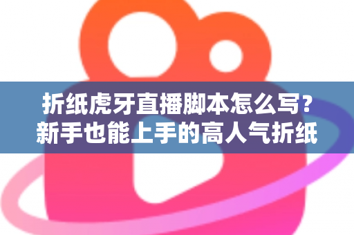 折纸虎牙直播脚本怎么写？新手也能上手的高人气折纸直播间脚本全攻略