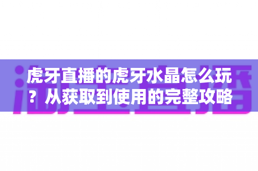 虎牙直播的虎牙水晶怎么玩？从获取到使用的完整攻略指南