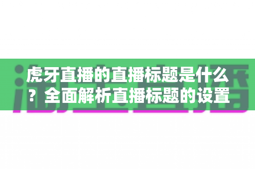 虎牙直播的直播标题是什么?全面解析直播标题的设置技巧与引流秘诀 虎牙直播的直播标题是什么?全面解析直播标题的设置技巧与引流秘诀