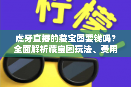 虎牙直播的藏宝图要钱吗？全面解析藏宝图玩法、费用与实用技巧