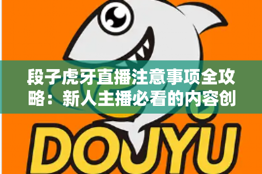 段子虎牙直播注意事项全攻略:新人主播必看的内容创作与开播避坑指南 段子虎牙直播注意事项全攻略:新人主播必看的内容创作与开播避坑指南