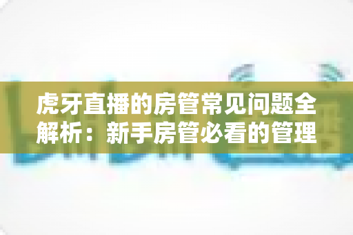 虎牙直播的房管常见问题全解析：新手房管必看的管理指南与疑难解答