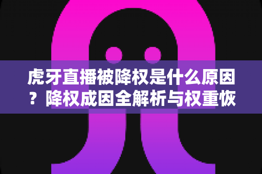 虎牙直播被降权是什么原因？降权成因全解析与权重恢复实用指南