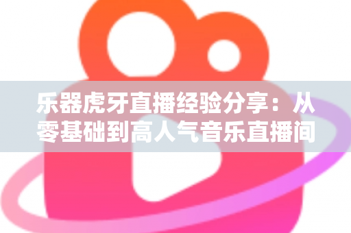 乐器虎牙直播经验分享:从零基础到高人气音乐直播间的实战指南 乐器虎牙直播经验分享:从零基础到高人气音乐直播间的实战指南
