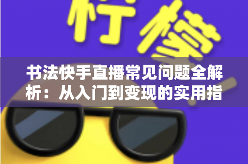 书法快手直播常见问题全解析：从入门到变现的实用指南