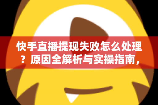 快手直播提现失败怎么处理?原因全解析与实操指南,让每一笔收益顺利到账 快手直播提现失败怎么处理?原因全解析与实操指南,让每一笔收益顺利到账