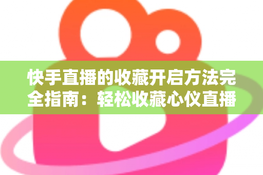 快手直播的收藏开启方法完全指南：轻松收藏心仪直播间，精彩内容永不错过
