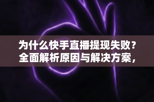 为什么快手直播提现失败？全面解析原因与解决方案，助您顺利到账