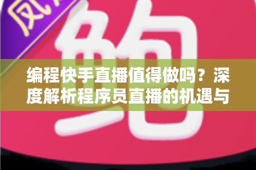 编程快手直播值得做吗？深度解析程序员直播的机遇与挑战