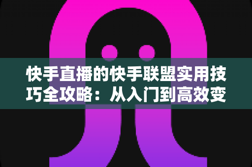 快手直播的快手联盟实用技巧全攻略:从入门到高效变现的完整指南 快手直播的快手联盟实用技巧全攻略:从入门到高效变现的完整指南