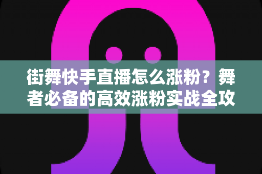 街舞快手直播怎么涨粉？舞者必备的高效涨粉实战全攻略
