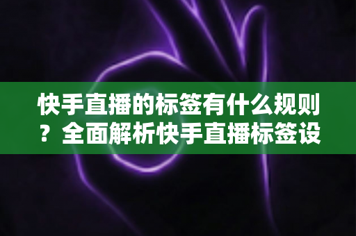 快手直播的标签有什么规则?全面解析快手直播标签设置规范与运营技巧 快手直播的标签有什么规则?全面解析快手直播标签设置规范与运营技巧