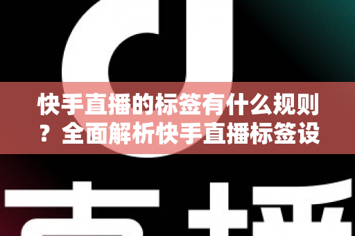 快手直播的标签有什么规则?全面解析快手直播标签设置规范与运营技巧 快手直播的标签有什么规则?全面解析快手直播标签设置规范与运营技巧