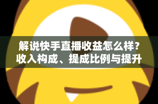 解说快手直播收益怎么样?收入构成、提成比例与提升变现能力的实用全指南 解说快手直播收益怎么样?收入构成、提成比例与提升变现能力的实用全指南