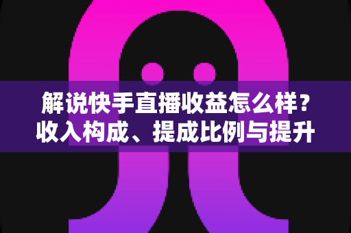 解说快手直播收益怎么样?收入构成、提成比例与提升变现能力的实用全指南 解说快手直播收益怎么样?收入构成、提成比例与提升变现能力的实用全指南
