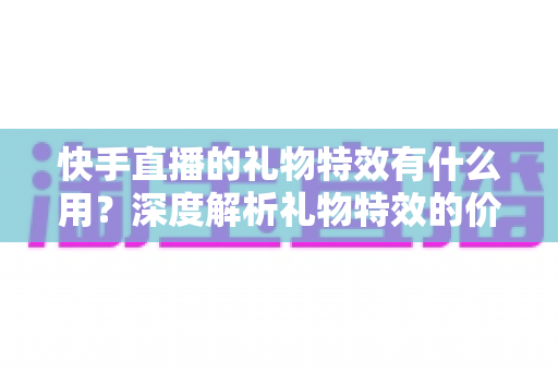 快手直播的礼物特效有什么用？深度解析礼物特效的价值、功能与使用技巧