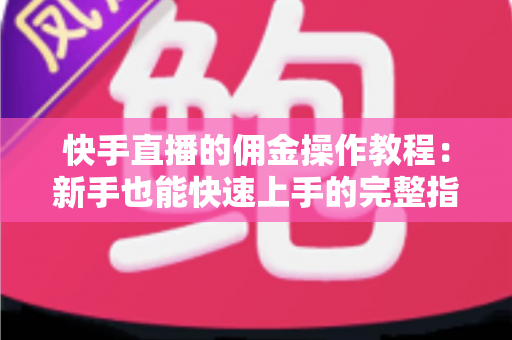快手直播的佣金操作教程：新手也能快速上手的完整指南